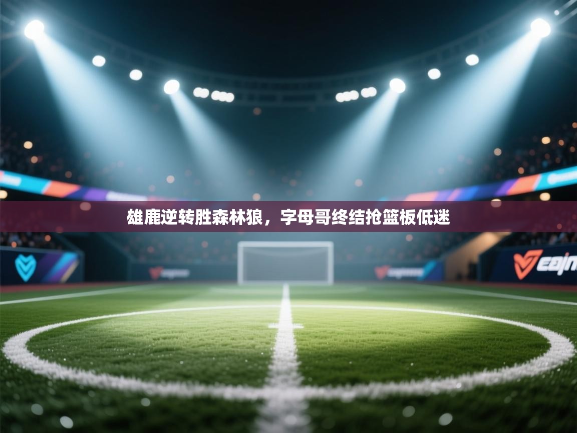 雄鹿逆转胜森林狼,字母哥终结抢篮板低迷 第2张