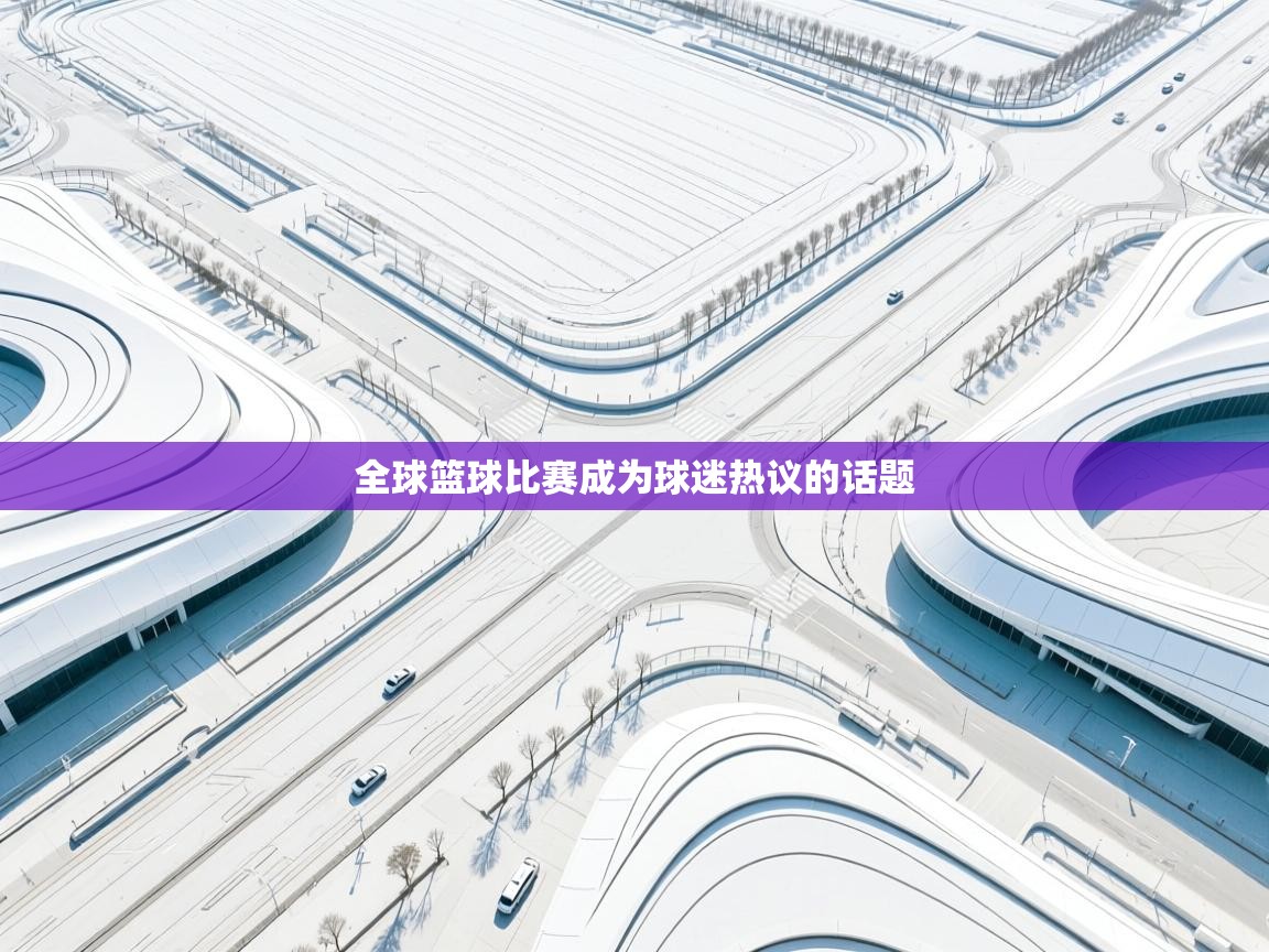 全球篮球比赛成为球迷热议的话题