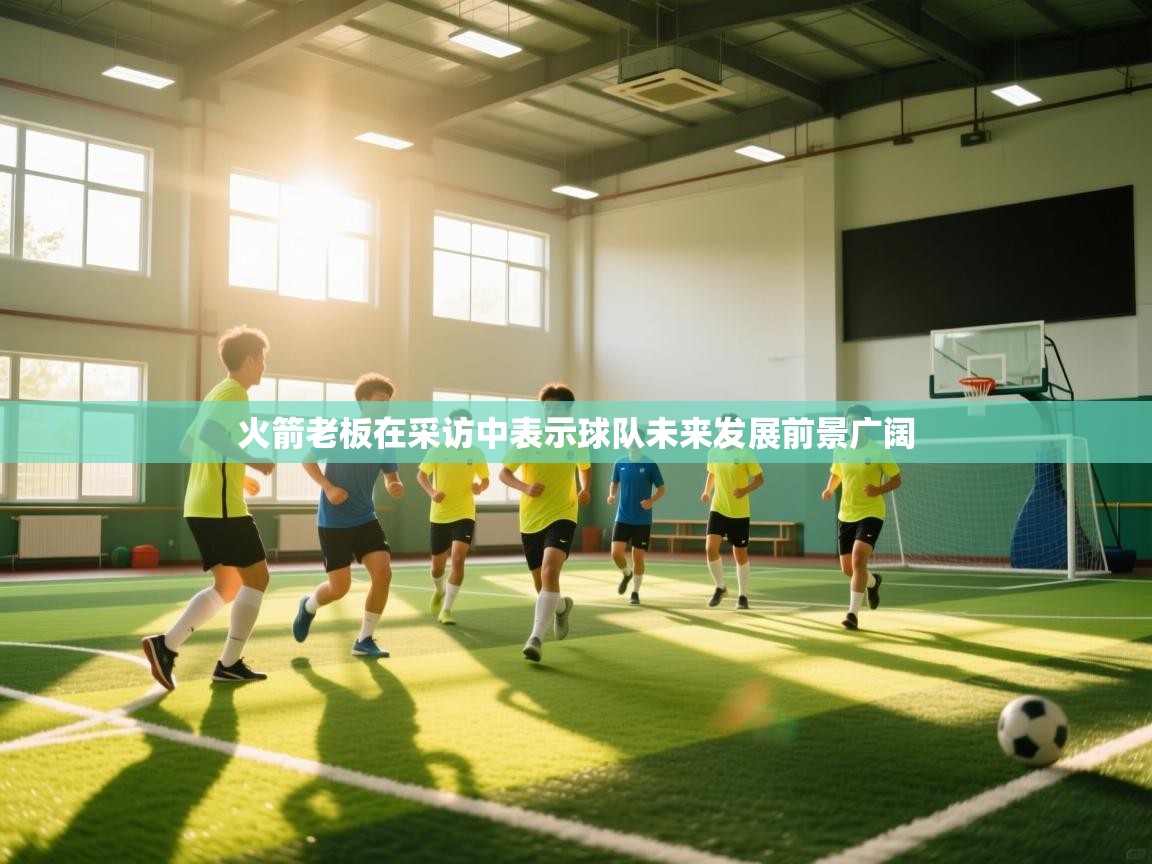 火箭老板在采访中表示球队未来发展前景广阔 第1张