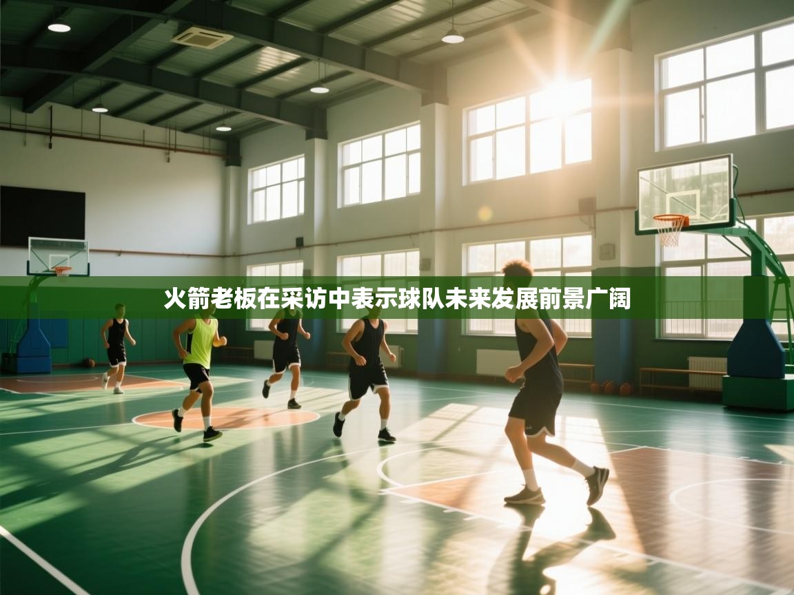 火箭老板在采访中表示球队未来发展前景广阔 第2张