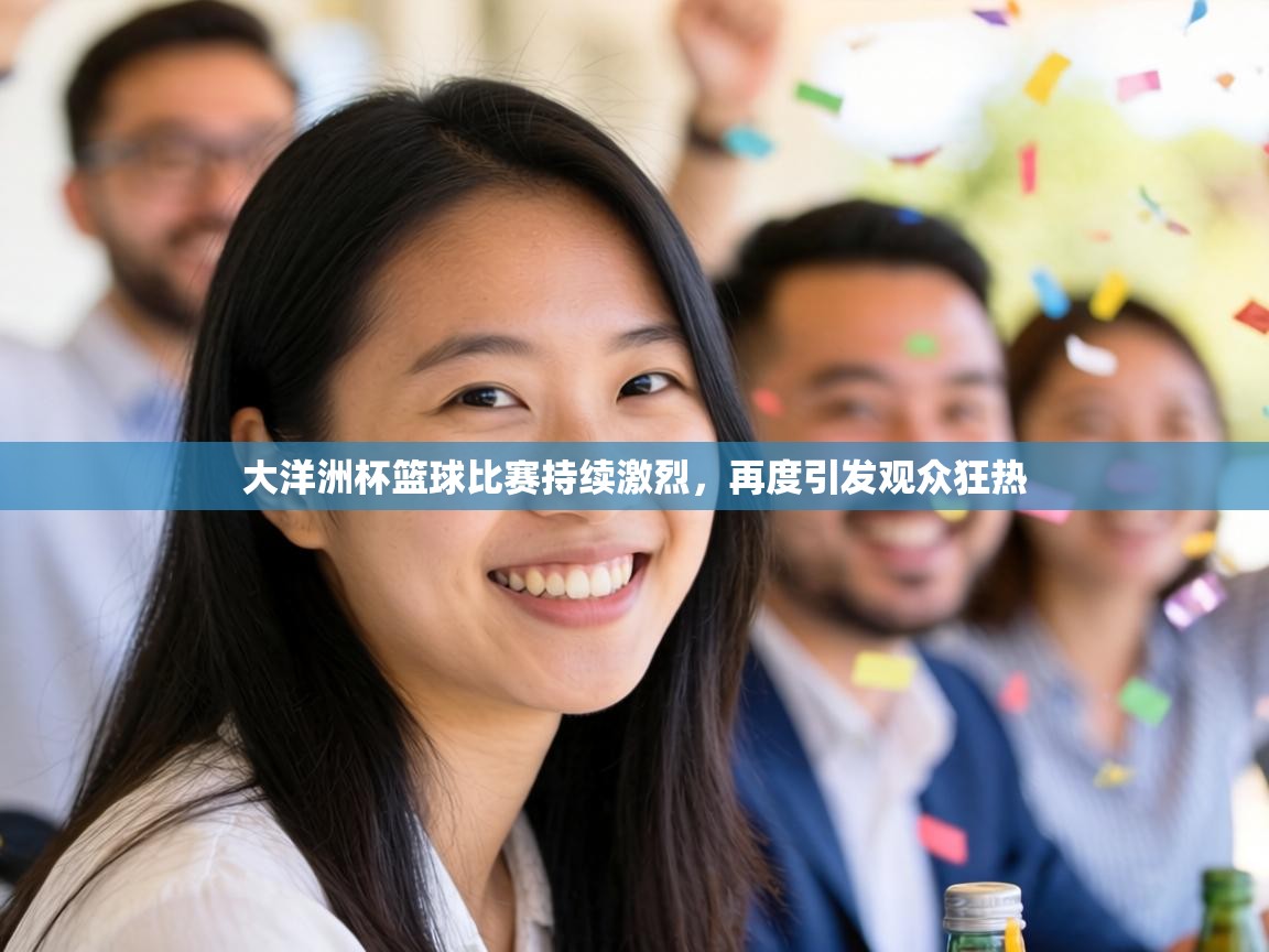 大洋洲杯篮球比赛持续激烈，再度引发观众狂热